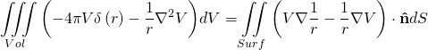 \begin{equation*} \[\iiint\limits_{Vol}{\left( -4\pi V\delta \left( r \right)-\frac{1}{r}{{\nabla }^{2}}V \right)}dV=\iint\limits_{Surf}{\left( V\nabla \frac{1}{r}-\frac{1}{r}\nabla V \right)}\cdot \mathbf{\hat{n}}dS\] \end{equation*}