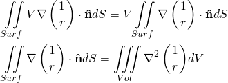 \begin{equation*} \[\begin{align} & \iint\limits_{Surf}{V\nabla \left( \frac{1}{r} \right)\cdot \mathbf{\hat{n}}}dS=V\iint\limits_{Surf}{\nabla \left( \frac{1}{r} \right)\cdot \mathbf{\hat{n}}}dS \\ & \iint\limits_{Surf}{\nabla \left( \frac{1}{r} \right)\cdot \mathbf{\hat{n}}}dS=\iiint\limits_{Vol}{{{\nabla }^{2}}\left( \frac{1}{r} \right)}dV \\ \end{align}\] \end{equation*}