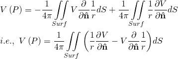 \begin{equation*} \[\begin{align} & V\left( P \right)=-\frac{1}{4\pi }\iint\limits_{Surf}{V\frac{\partial }{\partial \mathbf{\hat{n}}}\frac{1}{r}}dS+\frac{1}{4\pi }\iint\limits_{Surf}{\frac{1}{r}\frac{\partial V}{\partial \mathbf{\hat{n}}}}dS \\ & i.e.,\text{ }V\left( P \right)=\frac{1}{4\pi }\iint\limits_{Surf}{\left( \frac{1}{r}\frac{\partial V}{\partial \mathbf{\hat{n}}}-V\frac{\partial }{\partial \mathbf{\hat{n}}}\frac{1}{r} \right)}dS \\ \end{align}\] \end{equation*}