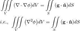 \begin{equation*} \[\begin{align} & \iiint\limits_{V}{\left( \nabla \cdot \nabla \phi  \right)}dV=\iint\limits_{S}{\left( \mathbf{g}\cdot \mathbf{\hat{n}} \right)}dS \\ & i.e.,\text{ }\iiint\limits_{V}{\left( {{\nabla }^{2}}\phi  \right)}dV=\iint\limits_{S}{\left( \mathbf{g}\cdot \mathbf{\hat{n}} \right)}dS \\ \end{align}\] \end{equation*}